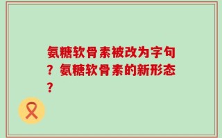氨糖软骨素被改为字句？氨糖软骨素的新形态？