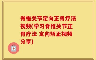 脊椎关节定向正骨疗法视频(学习脊椎关节正骨疗法 定向矫正视频分享)