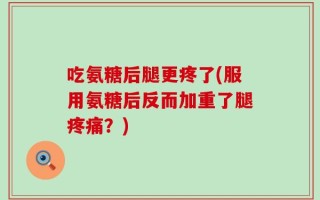 吃氨糖后腿更疼了(服用氨糖后反而加重了腿疼痛？)