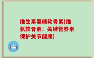 维生素氨糖软骨素(维氨软骨素：关键营养素保护关节健康)