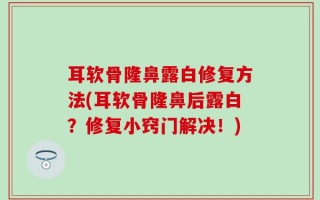 耳软骨隆鼻露白修复方法(耳软骨隆鼻后露白？修复小窍门解决！)