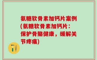 氨糖软骨素加钙片案例(氨糖软骨素加钙片：保护骨骼健康，缓解关节疼痛)