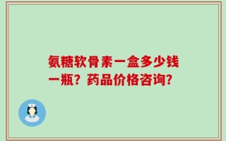 氨糖软骨素一盒多少钱一瓶？药品价格咨询？