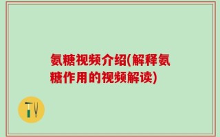 氨糖视频介绍(解释氨糖作用的视频解读)