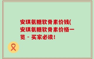 安琪氨糖软骨素价钱(安琪氨糖软骨素价格一览 - 买家必读！
