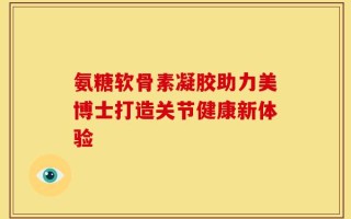 氨糖软骨素凝胶助力美博士打造关节健康新体验