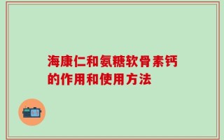 海康仁和氨糖软骨素钙的作用和使用方法