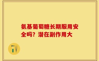 氨基葡萄糖长期服用安全吗？潜在副作用大