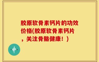 胶原软骨素钙片的功效价格(胶原软骨素钙片，关注骨骼健康！)