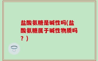 盐酸氨糖是碱性吗(盐酸氨糖属于碱性物质吗？)