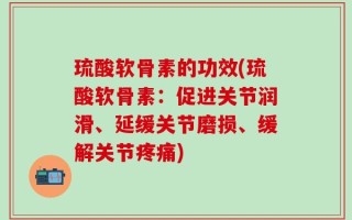 琉酸软骨素的功效(琉酸软骨素：促进关节润滑、延缓关节磨损、缓解关节疼痛)