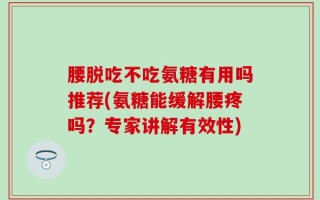腰脱吃不吃氨糖有用吗推荐(氨糖能缓解腰疼吗？专家讲解有效性)