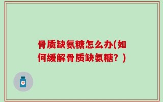 骨质缺氨糖怎么办(如何缓解骨质缺氨糖？)