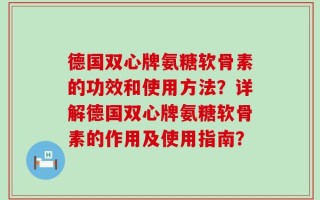 德国双心牌氨糖软骨素的功效和使用方法？详解德国双心牌氨糖软骨素的作用及使用指南？