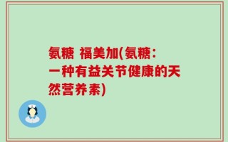 氨糖 福美加(氨糖：一种有益关节健康的天然营养素)