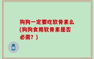狗狗一定要吃软骨素么(狗狗食用软骨素是否必需？)