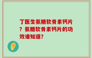 丁医生氨糖软骨素钙片？氨糖软骨素钙片的功效谁知道？