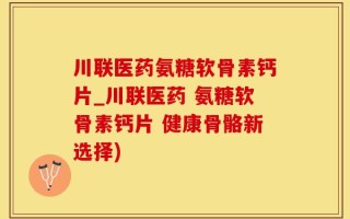川联医药氨糖软骨素钙片_川联医药 氨糖软骨素钙片 健康骨骼新选择)