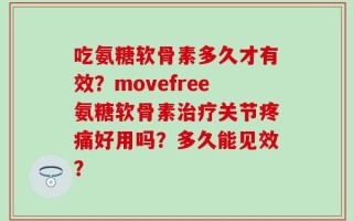 吃氨糖软骨素多久才有效？movefree氨糖软骨素治疗关节疼痛好用吗？多久能见效？