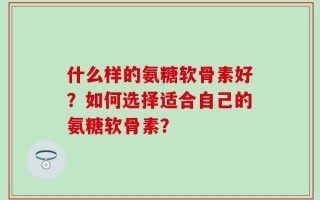 什么样的氨糖软骨素好？如何选择适合自己的氨糖软骨素？
