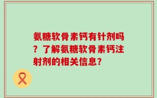 氨糖软骨素钙有针剂吗？了解氨糖软骨素钙注射剂的相关信息？