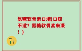 氨糖软骨素口堵(口腔不适？氨糖软骨素来凑！)