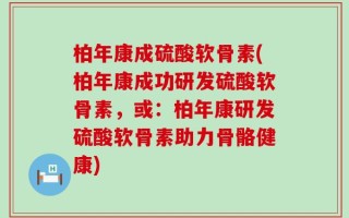 柏年康成硫酸软骨素(柏年康成功研发硫酸软骨素，或：柏年康研发硫酸软骨素助力骨骼健康)