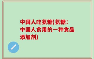 中国人吃氨糖(氨糖：中国人食用的一种食品添加剂)