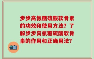 步步高氨糖硫酸软骨素的功效和使用方法？了解步步高氨糖硫酸软骨素的作用和正确用法？