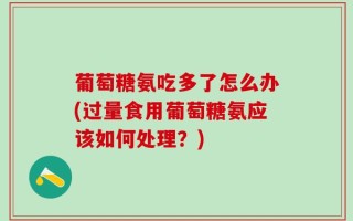 葡萄糖氨吃多了怎么办(过量食用葡萄糖氨应该如何处理？)