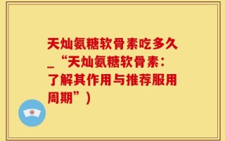 天灿氨糖软骨素吃多久_“天灿氨糖软骨素：了解其作用与推荐服用周期”)