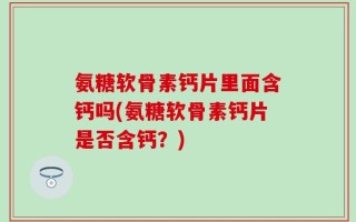 氨糖软骨素钙片里面含钙吗(氨糖软骨素钙片是否含钙？)
