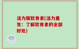 活力版软骨素(活力重生：了解软骨素的全部好处)