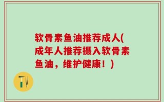 软骨素鱼油推荐成人(成年人推荐摄入软骨素鱼油，维护健康！)
