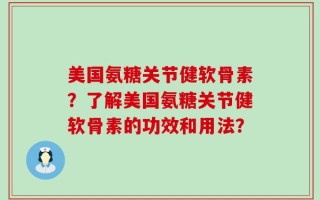 美国氨糖关节健软骨素？了解美国氨糖关节健软骨素的功效和用法？