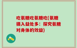 吃氨糖吃氨糖吃(氨糖摄入益处多：探究氨糖对身体的效益)