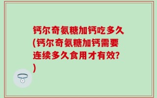 钙尔奇氨糖加钙吃多久(钙尔奇氨糖加钙需要连续多久食用才有效？)