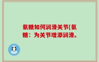 氨糖如何润滑关节(氨糖：为关节增添润滑。