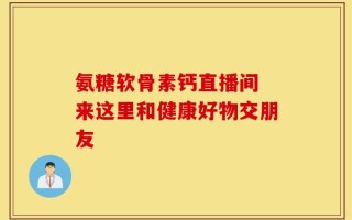 氨糖软骨素钙直播间 来这里和健康好物交朋友