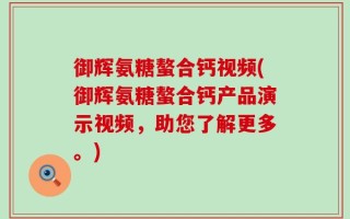 御辉氨糖螯合钙视频(御辉氨糖螯合钙产品演示视频，助您了解更多。)