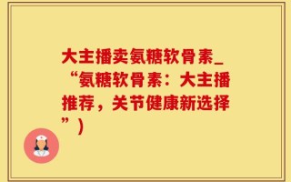 大主播卖氨糖软骨素_“氨糖软骨素：大主播推荐，关节健康新选择”)