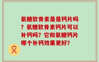 氨糖软骨素是是钙片吗？氨糖软骨素钙片可以补钙吗？它和氨糖钙片哪个补钙效果更好？