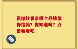 氨糖软骨素哪个品牌值得信赖？你知道吗？点击看看吧