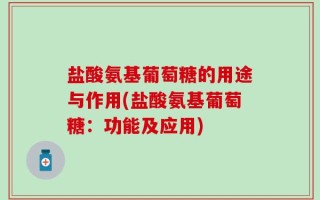 盐酸氨基葡萄糖的用途与作用(盐酸氨基葡萄糖：功能及应用)