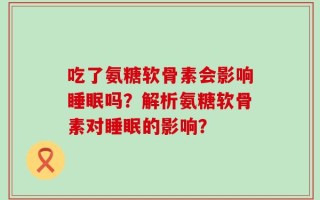 吃了氨糖软骨素会影响睡眠吗？解析氨糖软骨素对睡眠的影响？