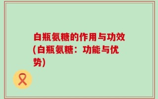 白瓶氨糖的作用与功效(白瓶氨糖：功能与优势)