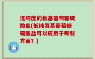 低纯度的氨基葡萄糖硫酸盐(低纯氨基葡萄糖硫酸盐可以应用于哪些方面？)