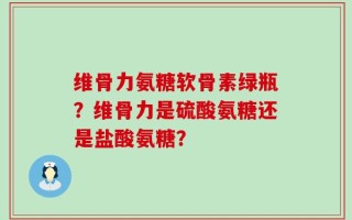 维骨力氨糖软骨素绿瓶？维骨力是硫酸氨糖还是盐酸氨糖？