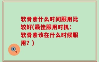 软骨素什么时间服用比较好(最佳服用时机：软骨素该在什么时候服用？)