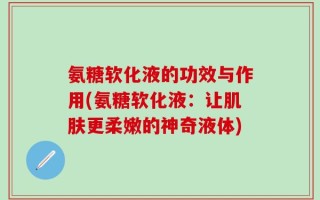 氨糖软化液的功效与作用(氨糖软化液：让肌肤更柔嫩的神奇液体)